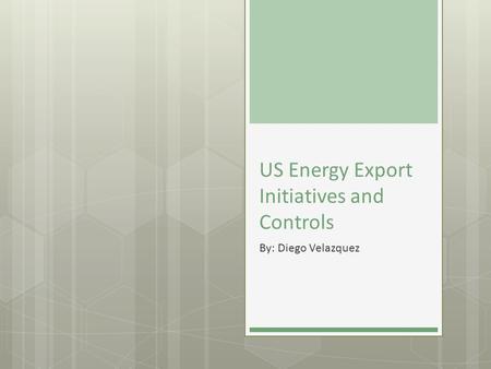 US Energy Export Initiatives and Controls By: Diego Velazquez.