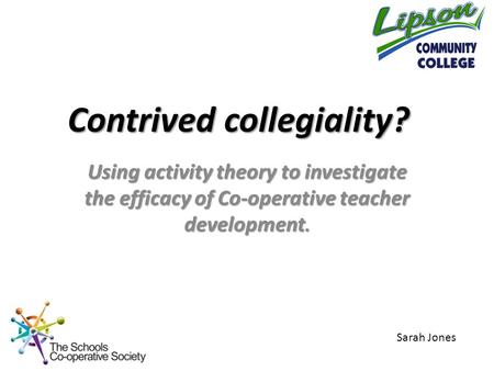 Using activity theory to investigate the efficacy of Co-operative teacher development. Contrived collegiality? Sarah Jones.