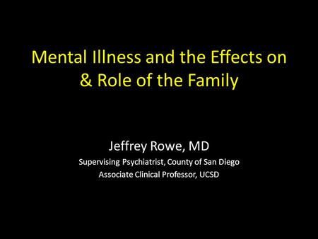 Mental Illness and the Effects on & Role of the Family Jeffrey Rowe, MD Supervising Psychiatrist, County of San Diego Associate Clinical Professor, UCSD.