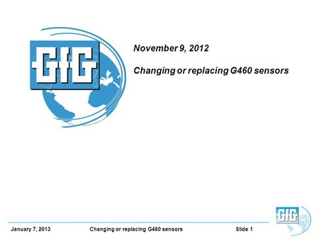 January 7, 2013 Changing or replacing G460 sensors Slide 1 November 9, 2012 Changing or replacing G460 sensors.