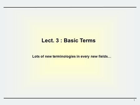 1 Lect. 3 : Basic Terms Lots of new terminologies in every new fields…