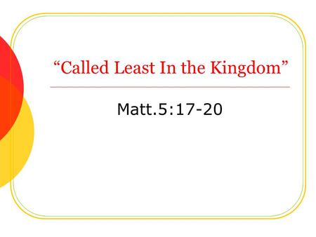 “Called Least In the Kingdom” Matt.5:17-20. Vs.17 To Destroy the Law? Fulfill It! Ceremonial Law Done Away? Vs.17 Both Bound? Vs.18 The Surety of God’s.