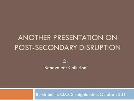 ANOTHER PRESENTATION ON POST-SECONDARY DISRUPTION Burck Smith, CEO, StraighterLine, October, 2011 Or “Benevolent Collusion”