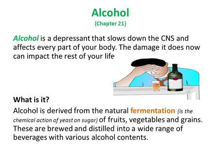 Alcohol (Chapter 21) Alcohol is a depressant that slows down the CNS and affects every part of your body. The damage it does now can impact the rest of.