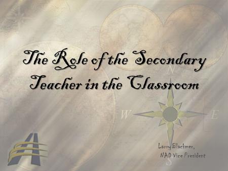 The Role of the Secondary Teacher in the Classroom Larry Blackmer, NAD Vice President.