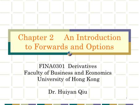 1 FINA0301 Derivatives Faculty of Business and Economics University of Hong Kong Dr. Huiyan Qiu Chapter 2 An Introduction to Forwards and Options.