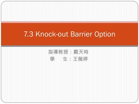 指導教授：戴天時 學 生：王薇婷 7.3 Knock-out Barrier Option. There are several types of barrier options. Some “Knock out” when the underlying asset price crosses a.