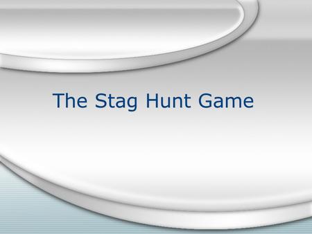 The Stag Hunt Game. Introduction The stag hunt, first proposed by Rousseau, is a game which describes a conflict between safety and social cooperation.
