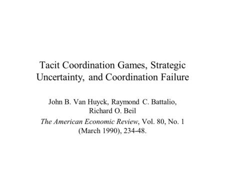 Tacit Coordination Games, Strategic Uncertainty, and Coordination Failure John B. Van Huyck, Raymond C. Battalio, Richard O. Beil The American Economic.