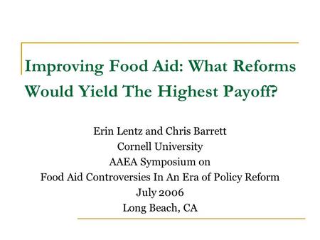 Improving Food Aid: What Reforms Would Yield The Highest Payoff? Erin Lentz and Chris Barrett Cornell University AAEA Symposium on Food Aid Controversies.