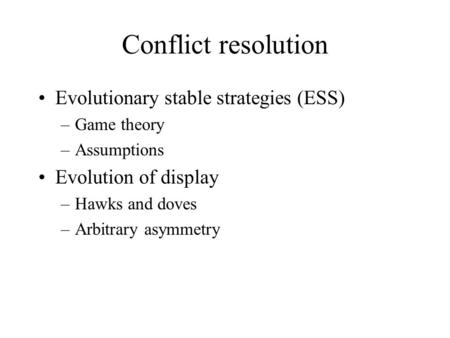Conflict resolution Evolutionary stable strategies (ESS) –Game theory –Assumptions Evolution of display –Hawks and doves –Arbitrary asymmetry.
