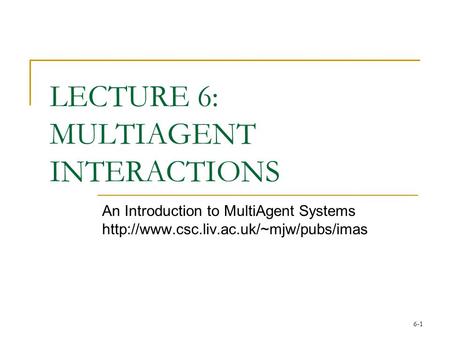 6-1 LECTURE 6: MULTIAGENT INTERACTIONS An Introduction to MultiAgent Systems