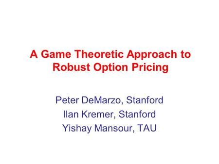 A Game Theoretic Approach to Robust Option Pricing Peter DeMarzo, Stanford Ilan Kremer, Stanford Yishay Mansour, TAU.