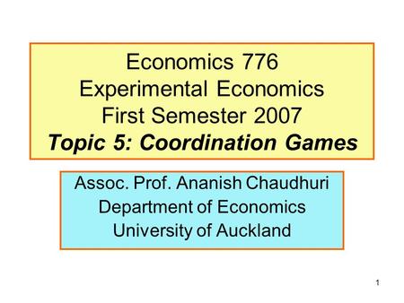1 Economics 776 Experimental Economics First Semester 2007 Topic 5: Coordination Games Assoc. Prof. Ananish Chaudhuri Department of Economics University.