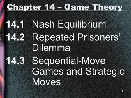 1 Chapter 14 – Game Theory 14.1 Nash Equilibrium 14.2 Repeated Prisoners’ Dilemma 14.3 Sequential-Move Games and Strategic Moves.