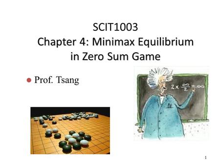 1 Chapter 4: Minimax Equilibrium in Zero Sum Game SCIT1003 Chapter 4: Minimax Equilibrium in Zero Sum Game Prof. Tsang.
