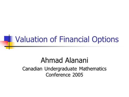Valuation of Financial Options Ahmad Alanani Canadian Undergraduate Mathematics Conference 2005.