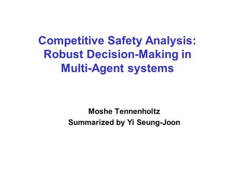 Competitive Safety Analysis: Robust Decision-Making in Multi-Agent systems Moshe Tennenholtz Summarized by Yi Seung-Joon.