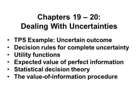 Chapters 19 – 20: Dealing With Uncertainties TPS Example: Uncertain outcome Decision rules for complete uncertainty Utility functions Expected value of.