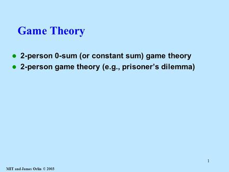 MIT and James Orlin © 2003 1 Game Theory 2-person 0-sum (or constant sum) game theory 2-person game theory (e.g., prisoner’s dilemma)