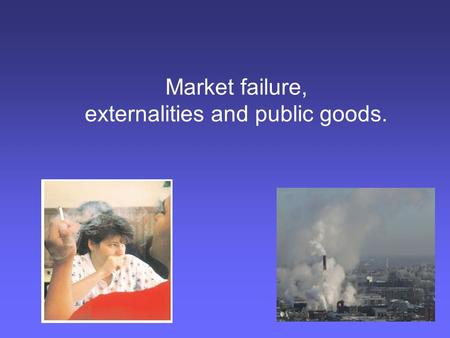 Market failure, externalities and public goods.