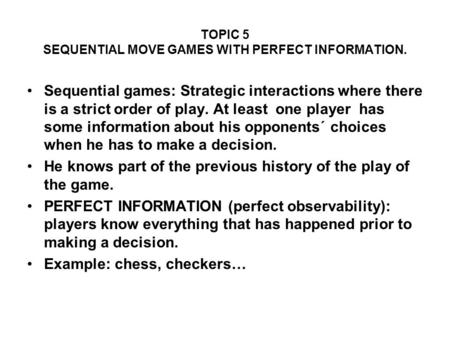 TOPIC 5 SEQUENTIAL MOVE GAMES WITH PERFECT INFORMATION. Sequential games: Strategic interactions where there is a strict order of play. At least one player.