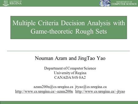 Multiple Criteria Decision Analysis with Game-theoretic Rough Sets Nouman Azam and JingTao Yao Department of Computer Science University of Regina CANADA.