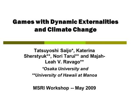 Games with Dynamic Externalities and Climate Change Tatsuyoshi Saijo*, Katerina Sherstyuk**, Nori Tarui** and Majah- Leah V. Ravago** *Osaka University.