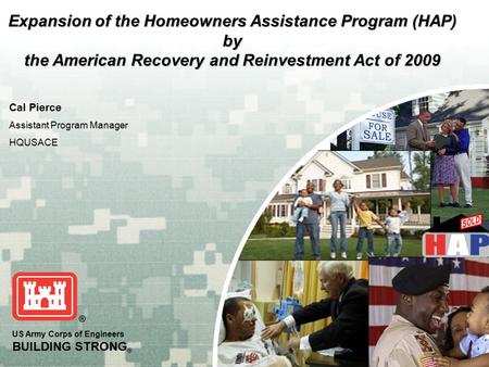 US Army Corps of Engineers BUILDING STRONG ® Cal Pierce Assistant Program Manager HQUSACE Expansion of the Homeowners Assistance Program (HAP) by the American.