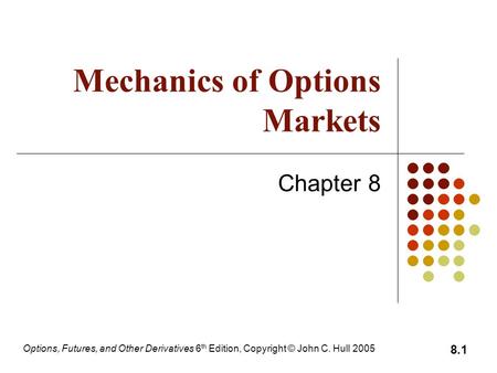 Options, Futures, and Other Derivatives 6 th Edition, Copyright © John C. Hull 2005 8.1 Mechanics of Options Markets Chapter 8.
