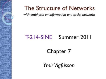 The Structure of Networks with emphasis on information and social networks T-214-SINE Summer 2011 Chapter 7 Ýmir Vigfússon.