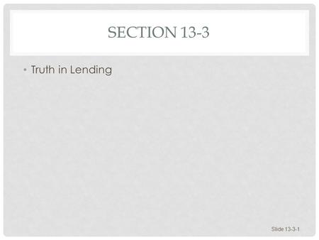 SECTION 13-3 Truth in Lending Slide 13-3-1. TRUTH IN LENDING Annual Percentage Rate (APR) Unearned Interest Slide 13-3-2.
