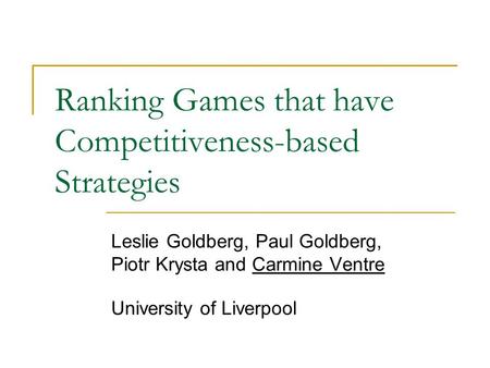Ranking Games that have Competitiveness-based Strategies Leslie Goldberg, Paul Goldberg, Piotr Krysta and Carmine Ventre University of Liverpool.
