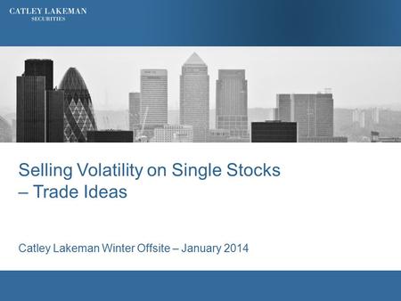 Selling Volatility on Single Stocks – Trade Ideas Catley Lakeman Winter Offsite – January 2014.