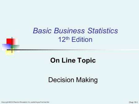 Chap 19-1 Copyright ©2012 Pearson Education, Inc. publishing as Prentice Hall On Line Topic Decision Making Basic Business Statistics 12 th Edition.