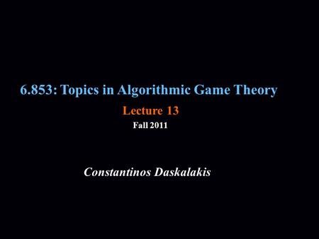 6.853: Topics in Algorithmic Game Theory Fall 2011 Constantinos Daskalakis Lecture 13.