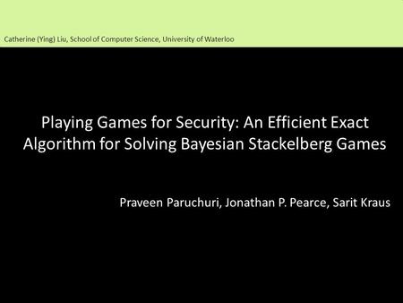 Playing Games for Security: An Efficient Exact Algorithm for Solving Bayesian Stackelberg Games Praveen Paruchuri, Jonathan P. Pearce, Sarit Kraus Catherine.