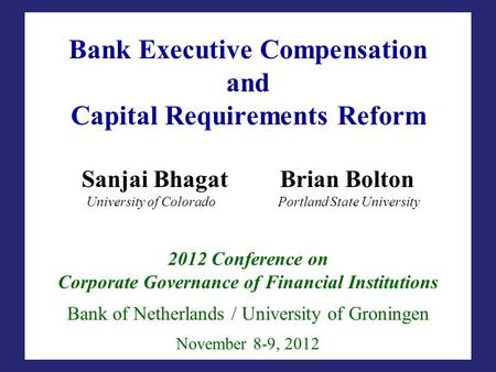 Bank Executive Compensation and Capital Requirements Reform Sanjai BhagatBrian Bolton University of Colorado Portland State University 2012 Conference.