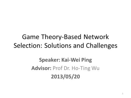 Game Theory-Based Network Selection: Solutions and Challenges Speaker: Kai-Wei Ping Advisor: Prof Dr. Ho-Ting Wu 2013/05/20 1.