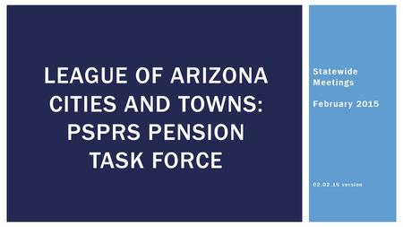 Statewide Meetings February 2015 02.02.15 version LEAGUE OF ARIZONA CITIES AND TOWNS: PSPRS PENSION TASK FORCE.
