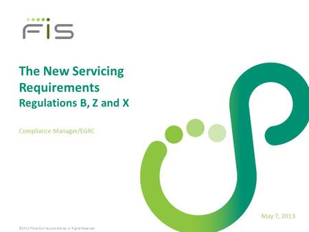 ©2013 FIS and/or its subsidiaries. All Rights Reserved. The New Servicing Requirements Regulations B, Z and X Compliance Manager/EGRC May ?, 2013.