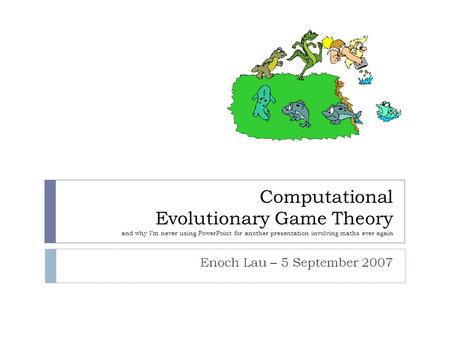 Computational Evolutionary Game Theory and why I’m never using PowerPoint for another presentation involving maths ever again Enoch Lau – 5 September 2007.