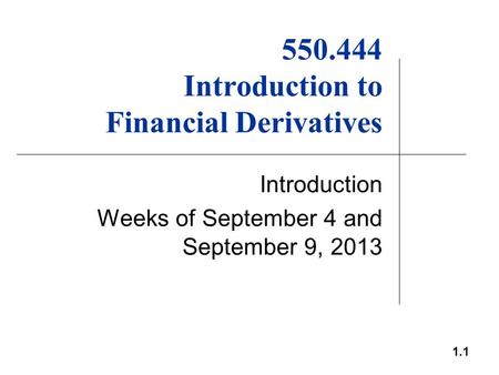 1.1 550.444 Introduction to Financial Derivatives Introduction Weeks of September 4 and September 9, 2013.