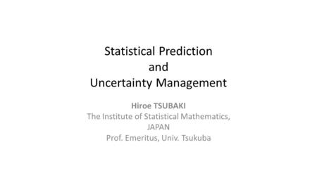 Statistical Prediction and Uncertainty Management Hiroe TSUBAKI The Institute of Statistical Mathematics, JAPAN Prof. Emeritus, Univ. Tsukuba.