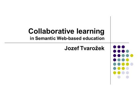 Collaborative learning in Semantic Web-based education Jozef Tvarožek.