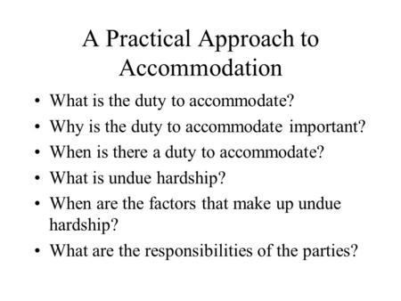 A Practical Approach to Accommodation What is the duty to accommodate? Why is the duty to accommodate important? When is there a duty to accommodate? What.