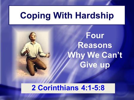 Coping With Hardship 2 Corinthians 4:1-5:8 Four Reasons Why We Can’t Give up.