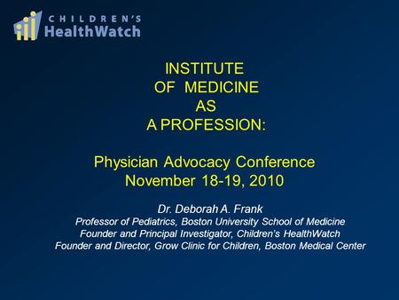 INSTITUTE OF MEDICINE AS A PROFESSION: Physician Advocacy Conference November 18-19, 2010 Dr. Deborah A. Frank Professor of Pediatrics, Boston University.