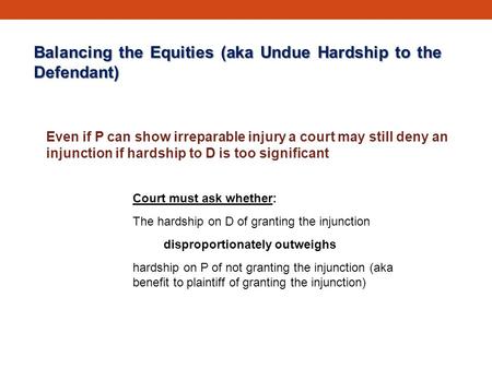 Balancing the Equities (aka Undue Hardship to the Defendant) Even if P can show irreparable injury a court may still deny an injunction if hardship to.
