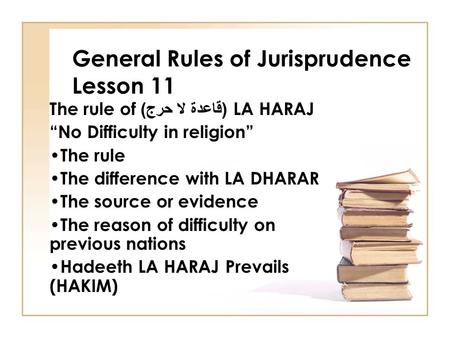 General Rules of Jurisprudence Lesson 11 The rule of ( قاعدة لا حرج ) LA HARAJ “No Difficulty in religion” The rule The difference with LA DHARAR The source.